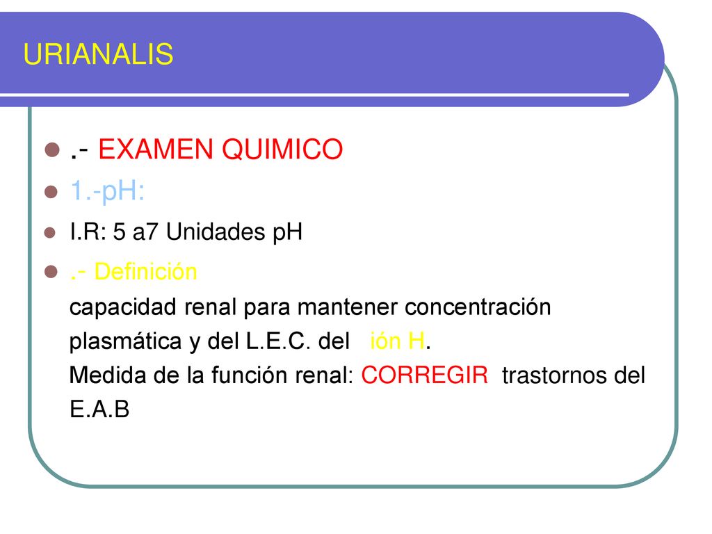 .- EXAMEN QUIMICO URIANALIS 1.-pH: .- Definición I.R: 5 a7 Unidades pH