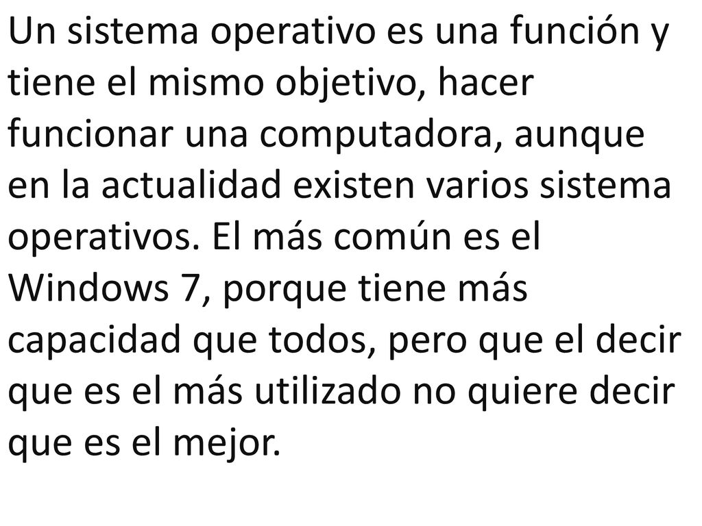 Un sistema operativo es una función y tiene el mismo objetivo, hacer funcionar una computadora, aunque en la actualidad existen varios sistema operativos.