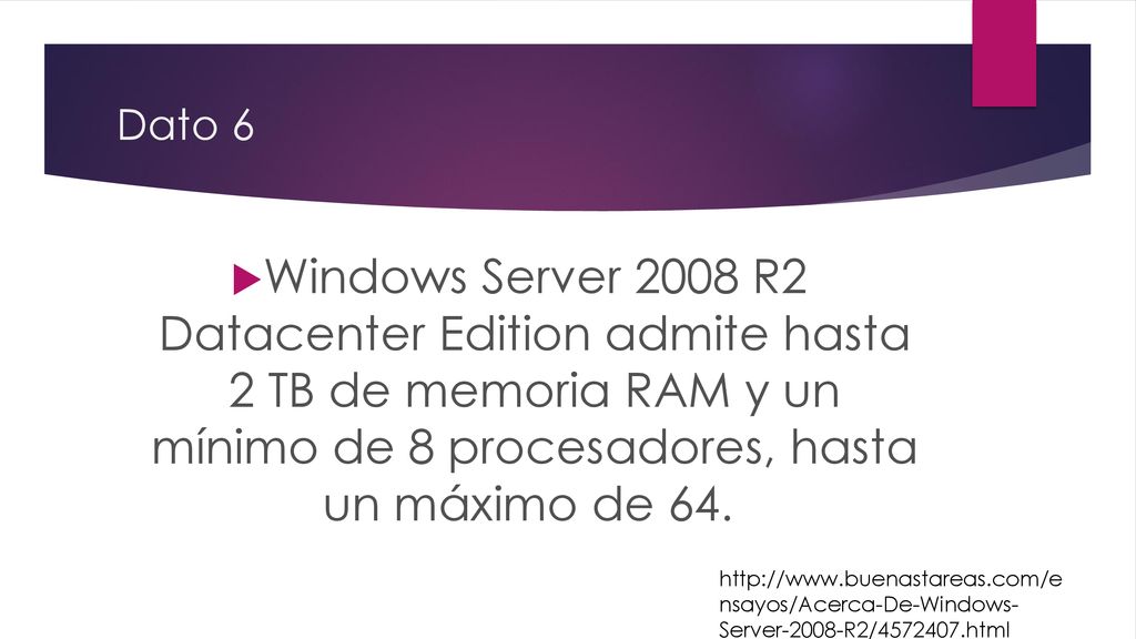 Dato 6 Windows Server 2008 R2 Datacenter Edition admite hasta 2 TB de memoria RAM y un mínimo de 8 procesadores, hasta un máximo de 64.