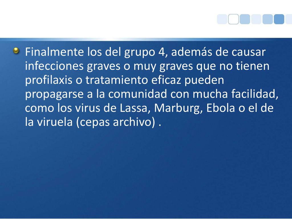Finalmente los del grupo 4, además de causar infecciones graves o muy graves que no tienen profilaxis o tratamiento eficaz pueden propagarse a la comunidad con mucha facilidad, como los virus de Lassa, Marburg, Ebola o el de la viruela (cepas archivo) .
