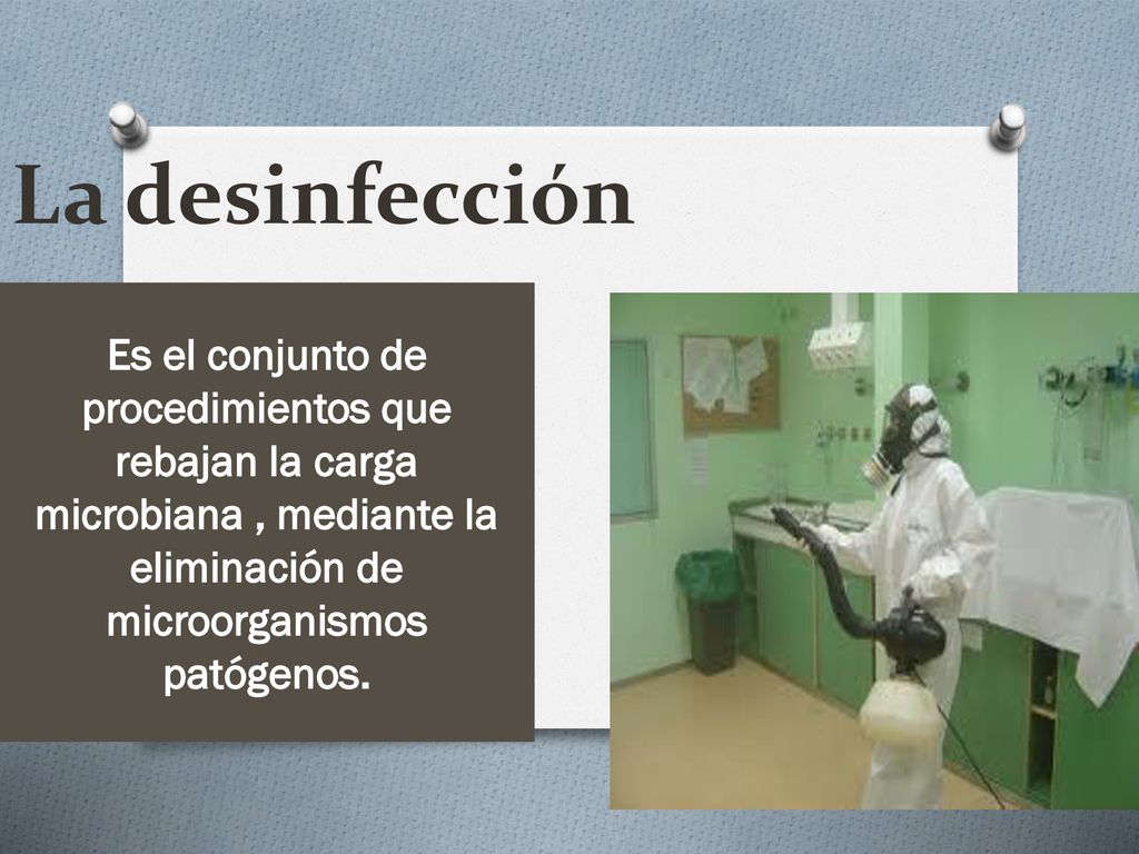 La desinfección Es el conjunto de procedimientos que rebajan la carga microbiana , mediante la eliminación de microorganismos patógenos.