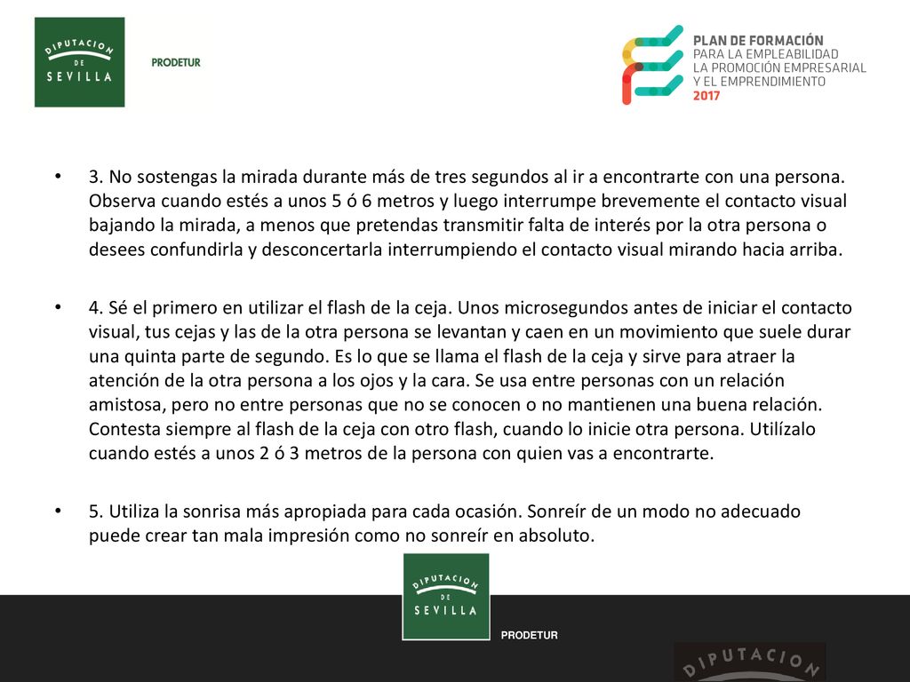 3. No sostengas la mirada durante más de tres segundos al ir a encontrarte con una persona. Observa cuando estés a unos 5 ó 6 metros y luego interrumpe brevemente el contacto visual bajando la mirada, a menos que pretendas transmitir falta de interés por la otra persona o desees confundirla y desconcertarla interrumpiendo el contacto visual mirando hacia arriba.
