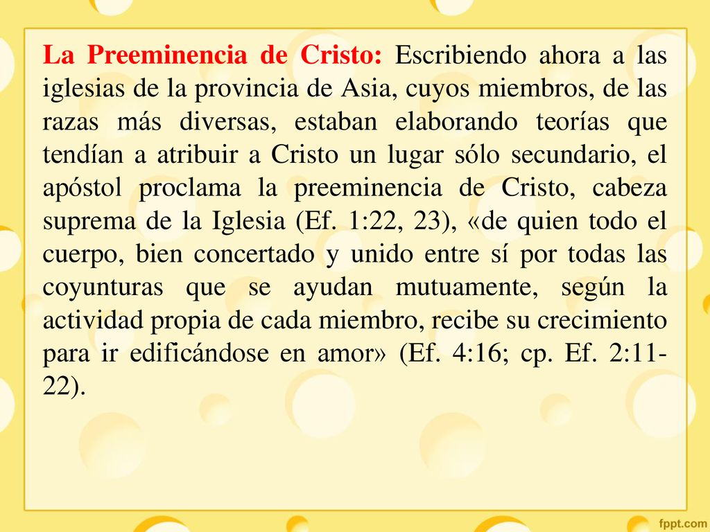 La Preeminencia de Cristo: Escribiendo ahora a las iglesias de la provincia de Asia, cuyos miembros, de las razas más diversas, estaban elaborando teorías que tendían a atribuir a Cristo un lugar sólo secundario, el apóstol proclama la preeminencia de Cristo, cabeza suprema de la Iglesia (Ef.