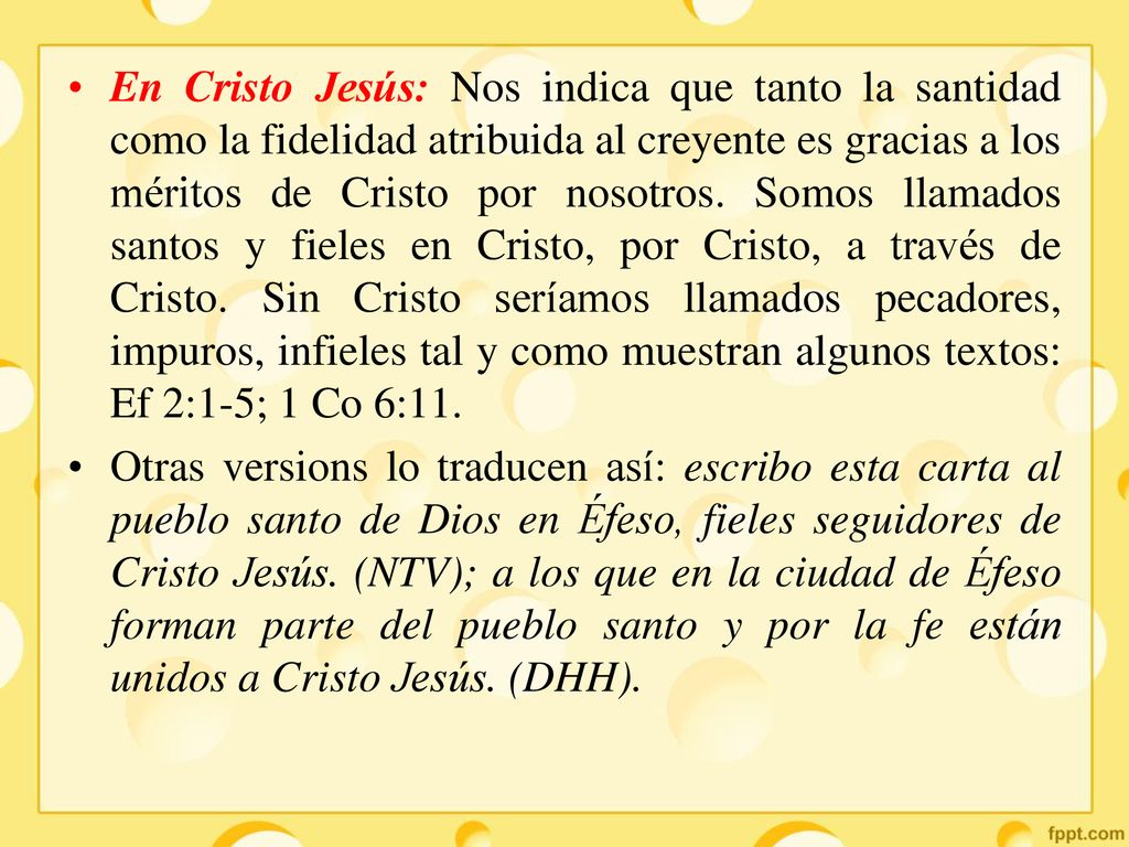 En Cristo Jesús: Nos indica que tanto la santidad como la fidelidad atribuida al creyente es gracias a los méritos de Cristo por nosotros. Somos llamados santos y fieles en Cristo, por Cristo, a través de Cristo. Sin Cristo seríamos llamados pecadores, impuros, infieles tal y como muestran algunos textos: Ef 2:1-5; 1 Co 6:11.