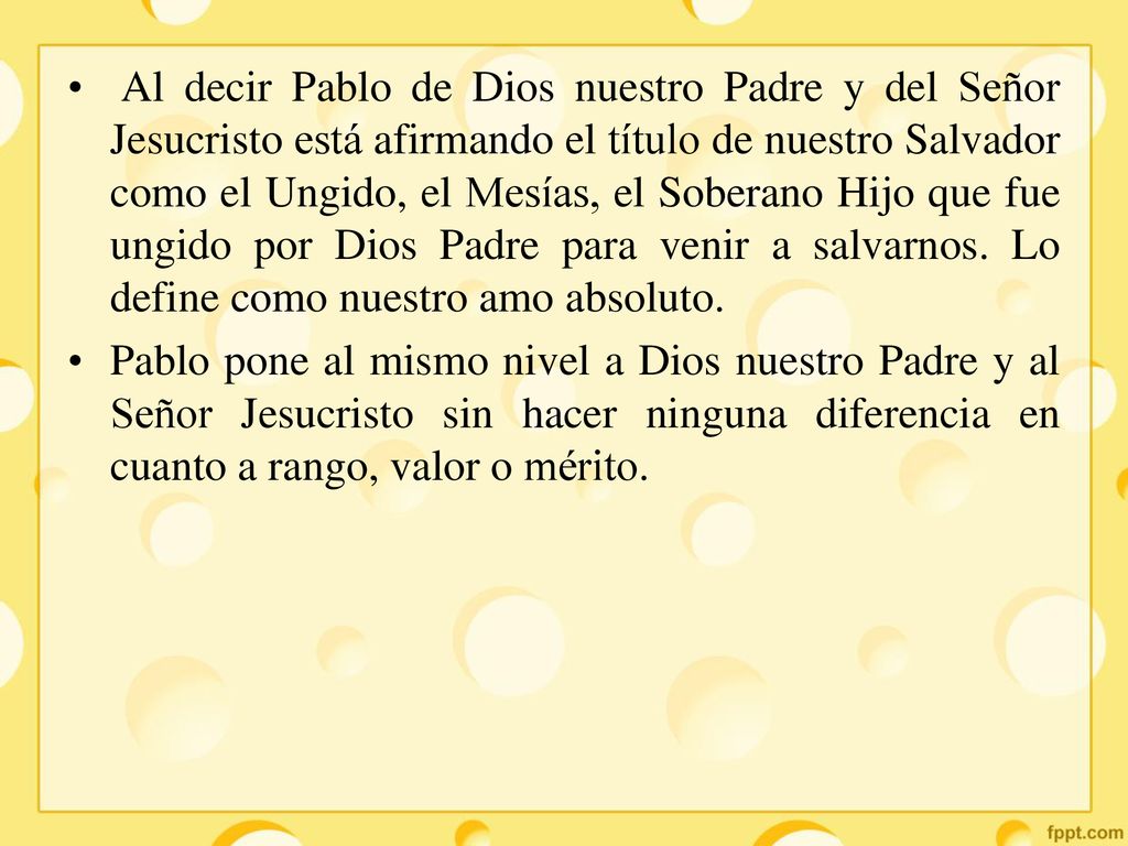 Al decir Pablo de Dios nuestro Padre y del Señor Jesucristo está afirmando el título de nuestro Salvador como el Ungido, el Mesías, el Soberano Hijo que fue ungido por Dios Padre para venir a salvarnos. Lo define como nuestro amo absoluto.