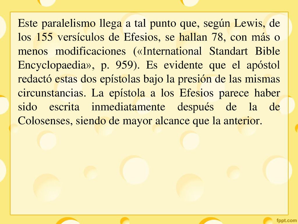 Este paralelismo llega a tal punto que, según Lewis, de los 155 versículos de Efesios, se hallan 78, con más o menos modificaciones («International Standart Bible Encyclopaedia», p.