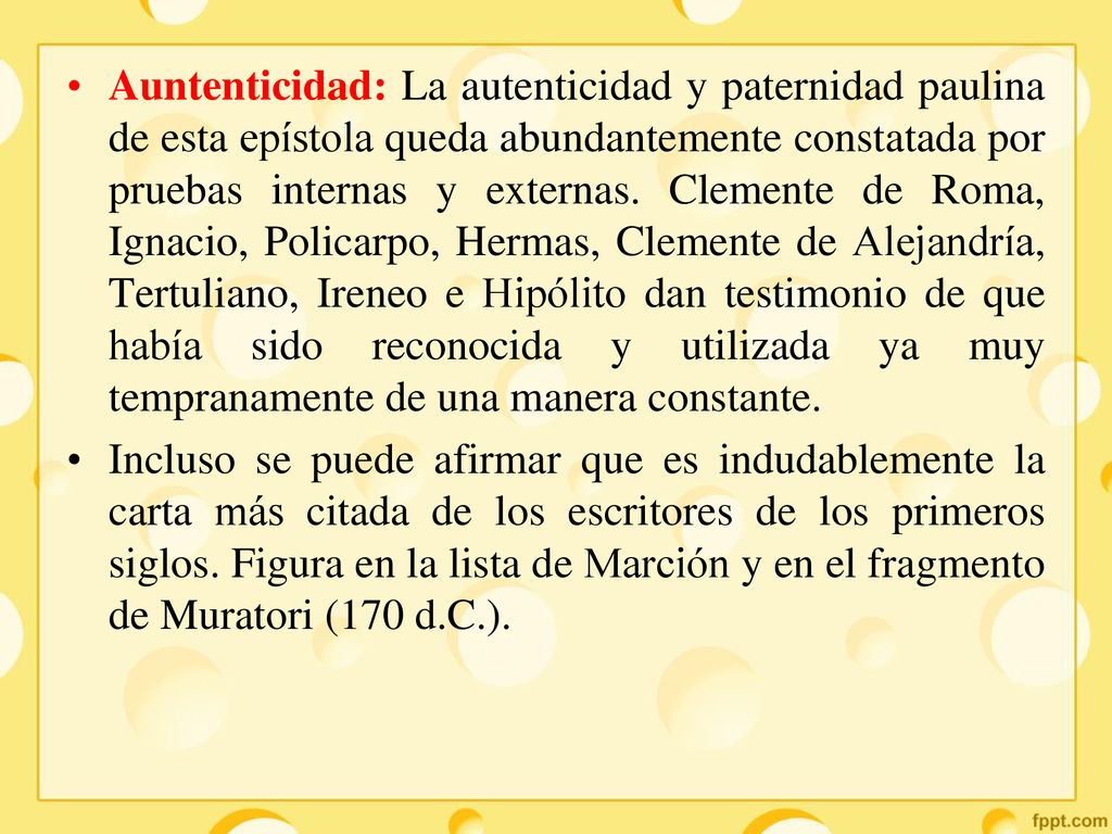 Auntenticidad: La autenticidad y paternidad paulina de esta epístola queda abundantemente constatada por pruebas internas y externas. Clemente de Roma, Ignacio, Policarpo, Hermas, Clemente de Alejandría, Tertuliano, Ireneo e Hipólito dan testimonio de que había sido reconocida y utilizada ya muy tempranamente de una manera constante.