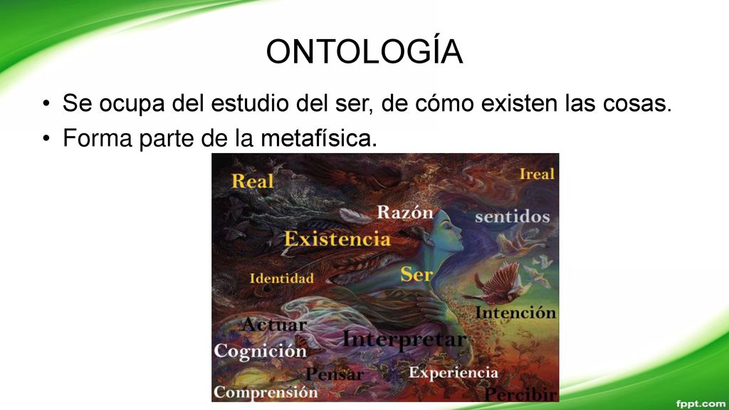 ONTOLOGÍA Se ocupa del estudio del ser, de cómo existen las cosas.