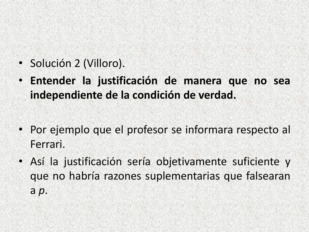 Solución 2 (Villoro). Entender la justificación de manera que no sea independiente de la condición de verdad.