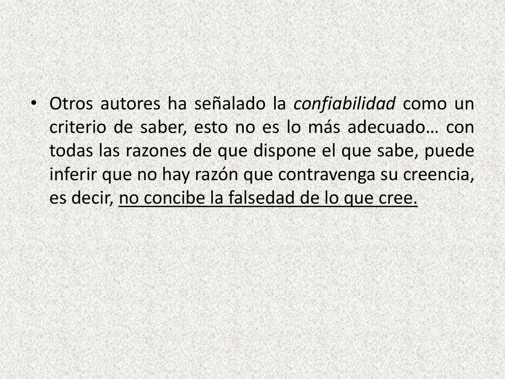 Otros autores ha señalado la confiabilidad como un criterio de saber, esto no es lo más adecuado… con todas las razones de que dispone el que sabe, puede inferir que no hay razón que contravenga su creencia, es decir, no concibe la falsedad de lo que cree.
