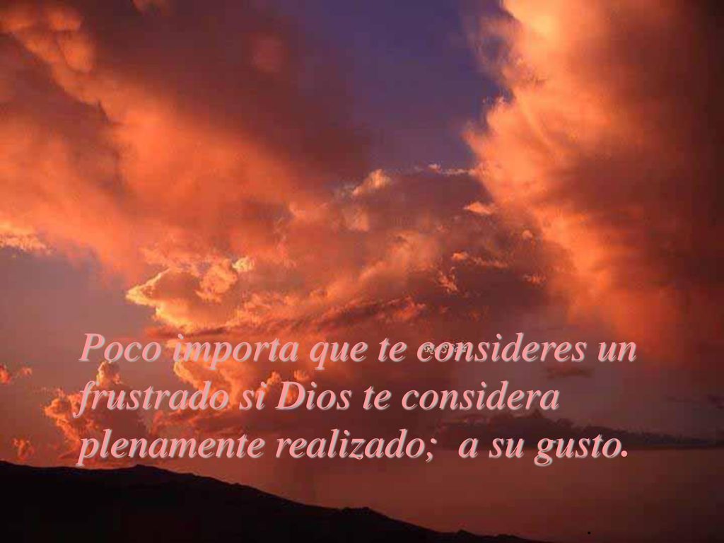 Poco importa que te consideres un frustrado si Dios te considera plenamente realizado; a su gusto.