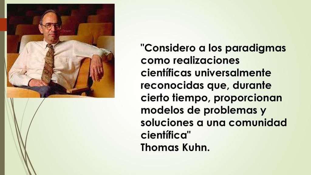Considero a los paradigmas como realizaciones científicas universalmente reconocidas que, durante cierto tiempo, proporcionan modelos de problemas y soluciones a una comunidad científica Thomas Kuhn.