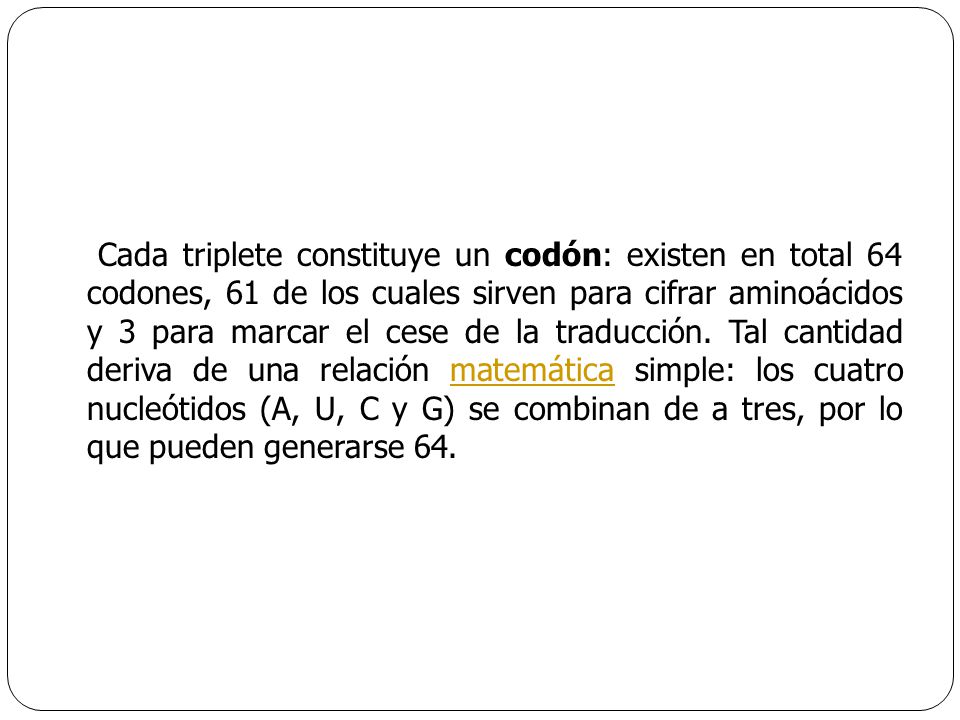 Cada triplete constituye un codón: existen en total 64 codones, 61 de los cuales sirven para cifrar aminoácidos y 3 para marcar el cese de la traducción.