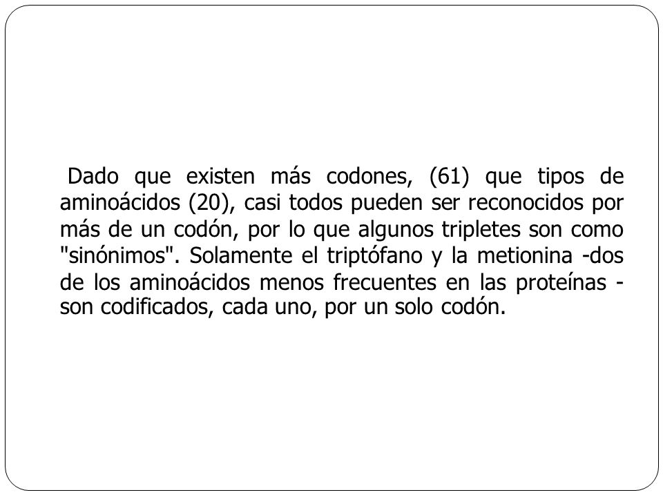 Dado que existen más codones, (61) que tipos de aminoácidos (20), casi todos pueden ser reconocidos por más de un codón, por lo que algunos tripletes son como sinónimos .