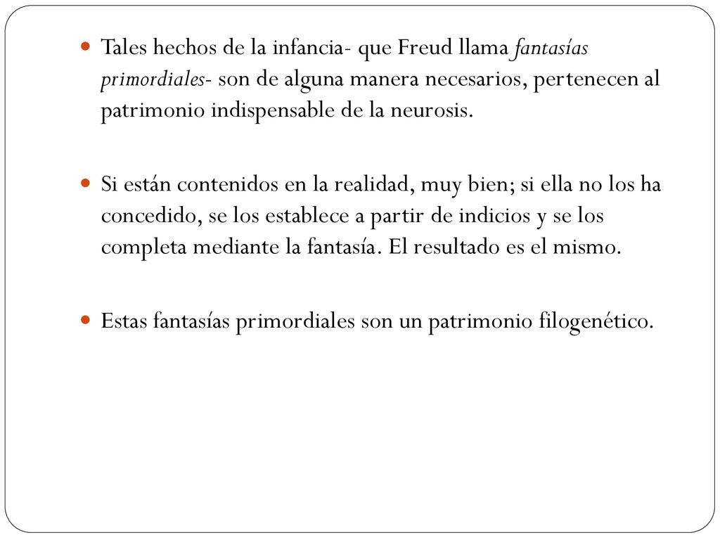 Tales hechos de la infancia- que Freud llama fantasías primordiales- son de alguna manera necesarios, pertenecen al patrimonio indispensable de la neurosis.