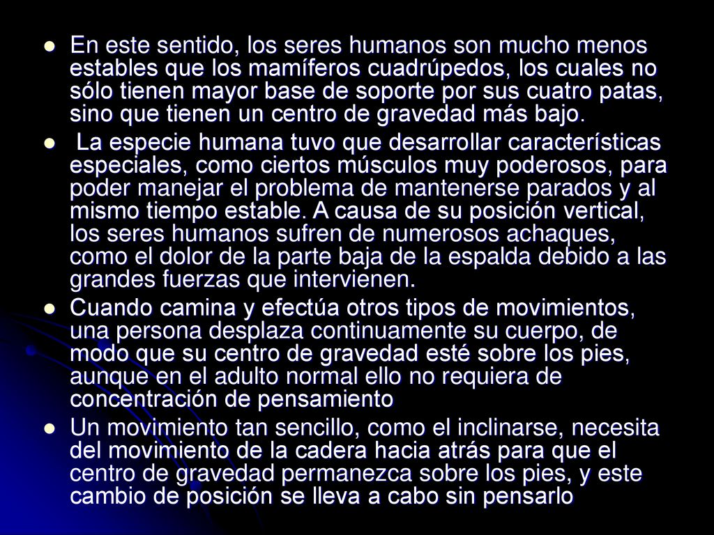 En este sentido, los seres humanos son mucho menos estables que los mamíferos cuadrúpedos, los cuales no sólo tienen mayor base de soporte por sus cuatro patas, sino que tienen un centro de gravedad más bajo.