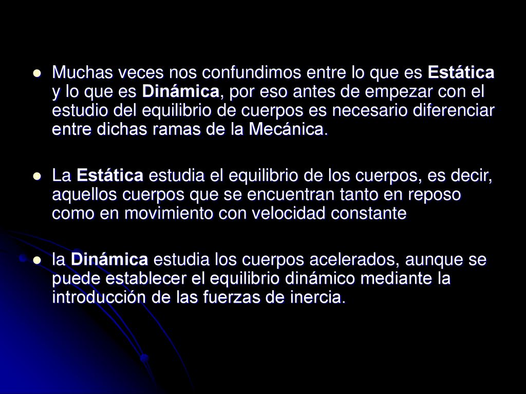 Muchas veces nos confundimos entre lo que es Estática y lo que es Dinámica, por eso antes de empezar con el estudio del equilibrio de cuerpos es necesario diferenciar entre dichas ramas de la Mecánica.