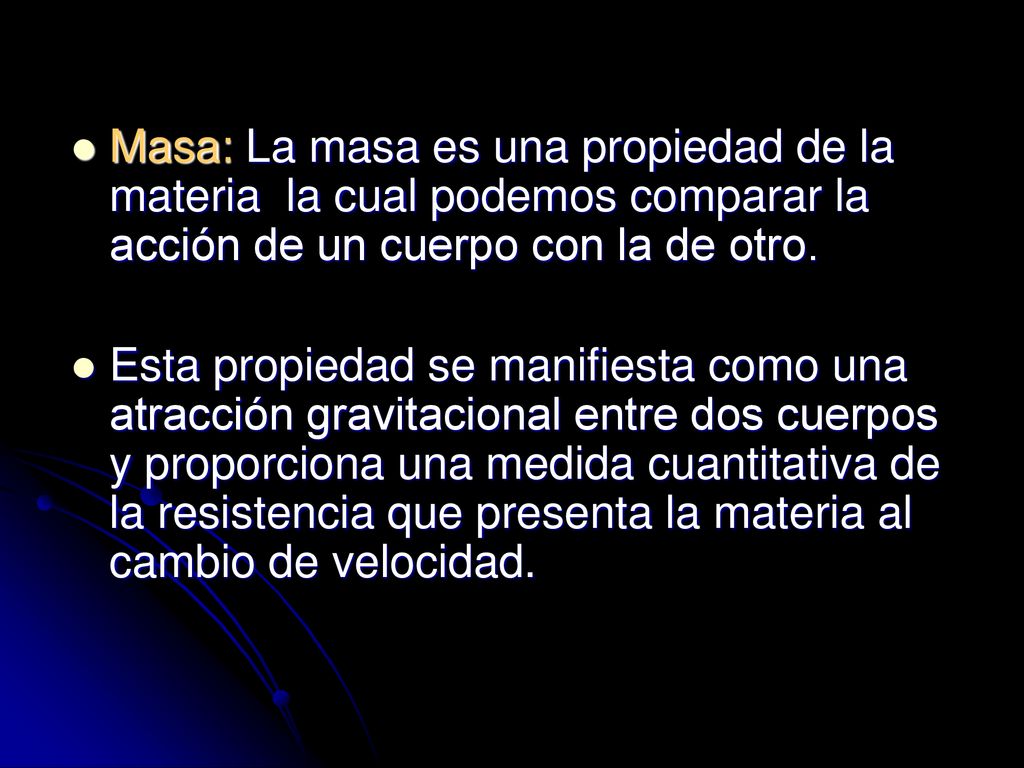 Masa: La masa es una propiedad de la materia la cual podemos comparar la acción de un cuerpo con la de otro.