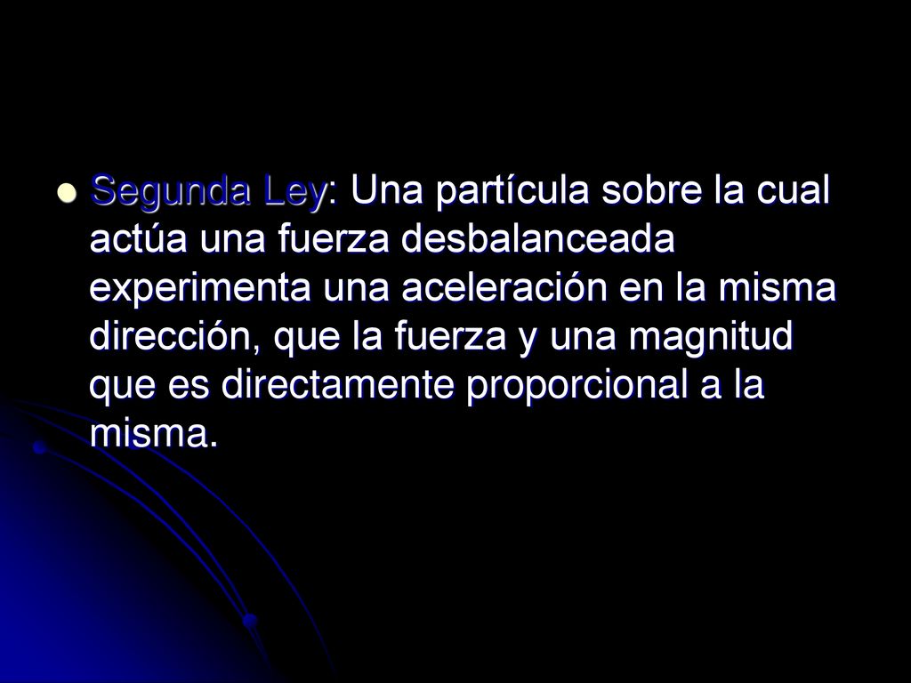 Segunda Ley: Una partícula sobre la cual actúa una fuerza desbalanceada experimenta una aceleración en la misma dirección, que la fuerza y una magnitud que es directamente proporcional a la misma.