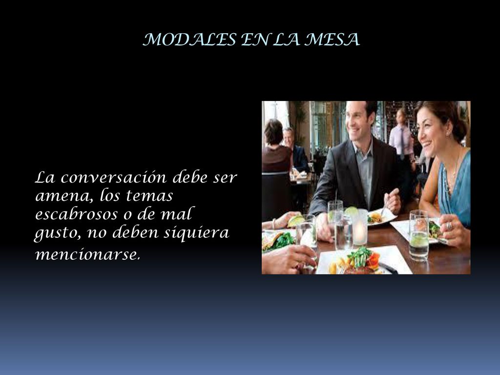 MODALES EN LA MESA La conversación debe ser amena, los temas escabrosos o de mal gusto, no deben siquiera mencionarse.