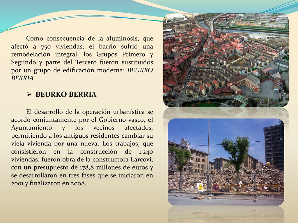 Como consecuencia de la aluminosis, que afectó a 750 viviendas, el barrio sufrió una remodelación integral, los Grupos Primero y Segundo y parte del Tercero fueron sustituidos por un grupo de edificación moderna: BEURKO BERRIA