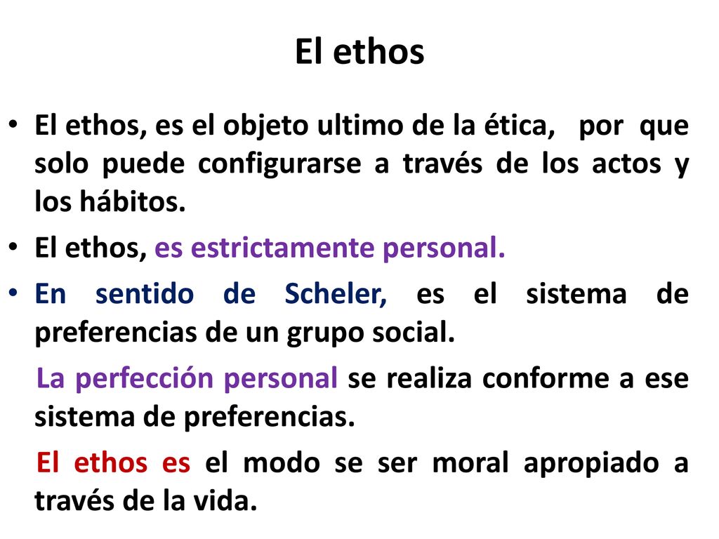 El ethos El ethos, es el objeto ultimo de la ética, por que solo puede configurarse a través de los actos y los hábitos.
