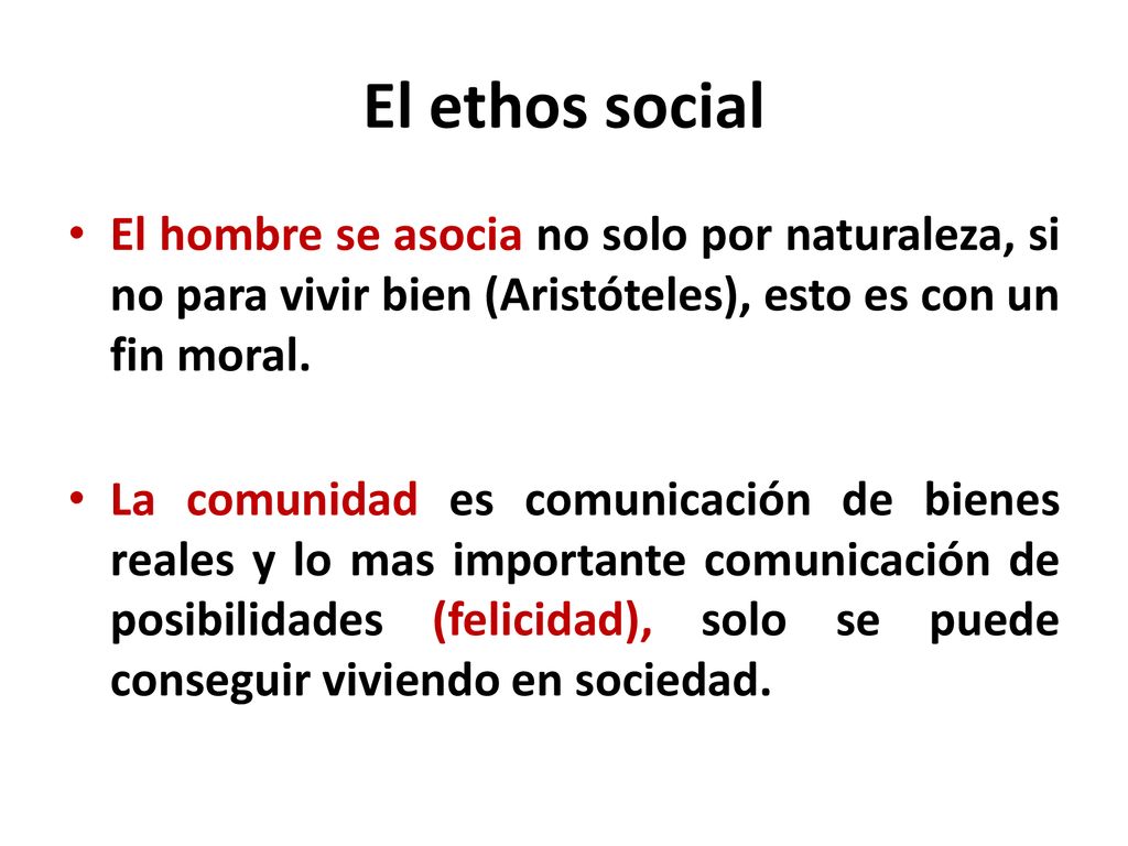 El ethos social El hombre se asocia no solo por naturaleza, si no para vivir bien (Aristóteles), esto es con un fin moral.