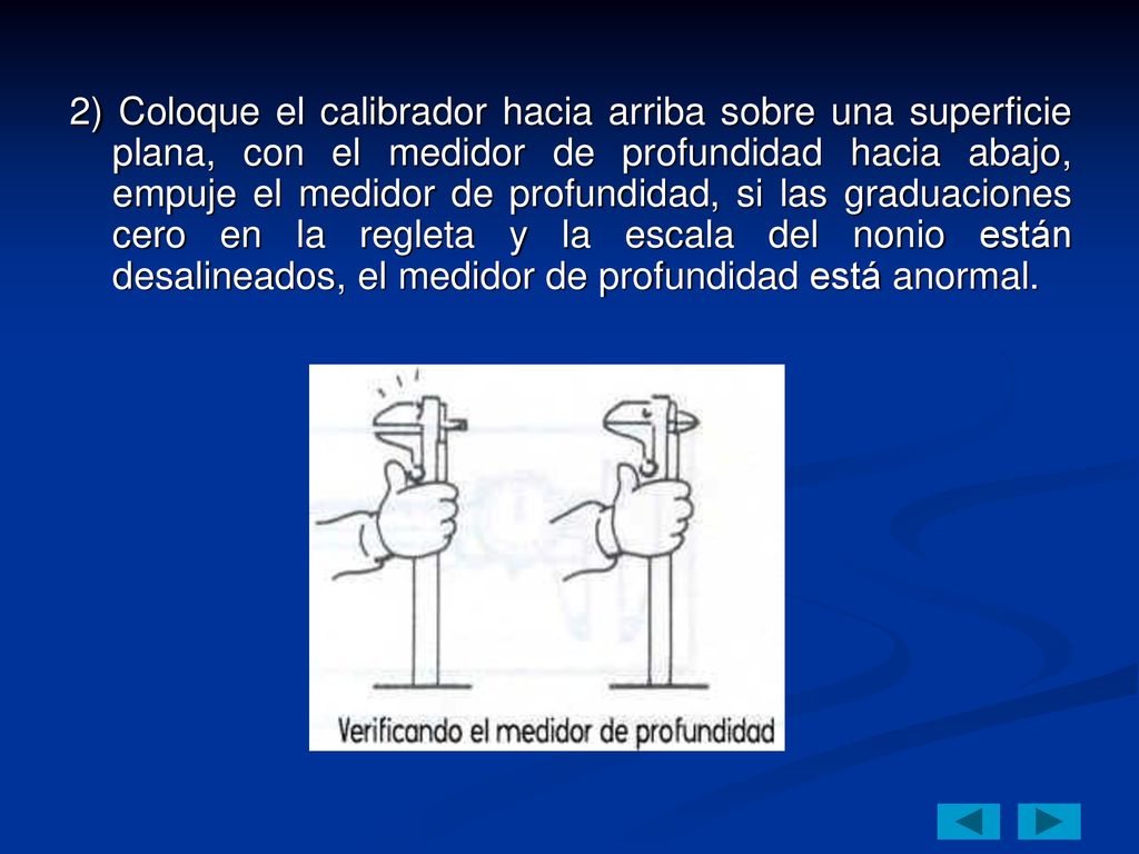 2) Coloque el calibrador hacia arriba sobre una superficie plana, con el medidor de profundidad hacia abajo, empuje el medidor de profundidad, si las graduaciones cero en la regleta y la escala del nonio están desalineados, el medidor de profundidad está anormal.