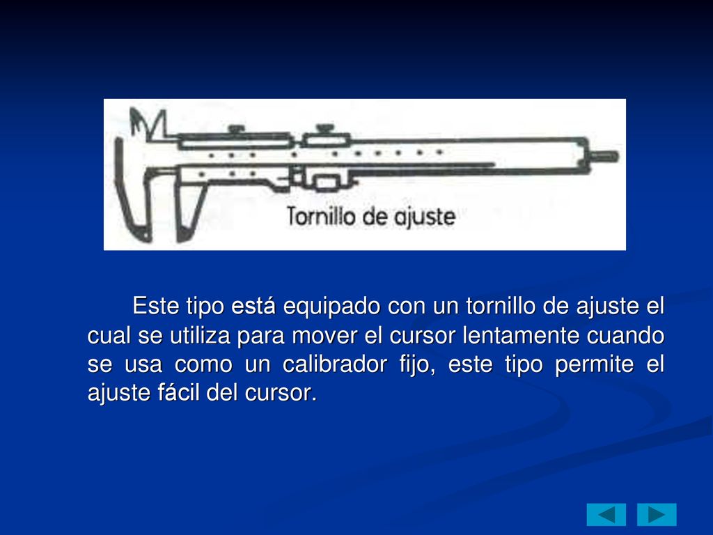 Este tipo está equipado con un tornillo de ajuste el cual se utiliza para mover el cursor lentamente cuando se usa como un calibrador fijo, este tipo permite el ajuste fácil del cursor.