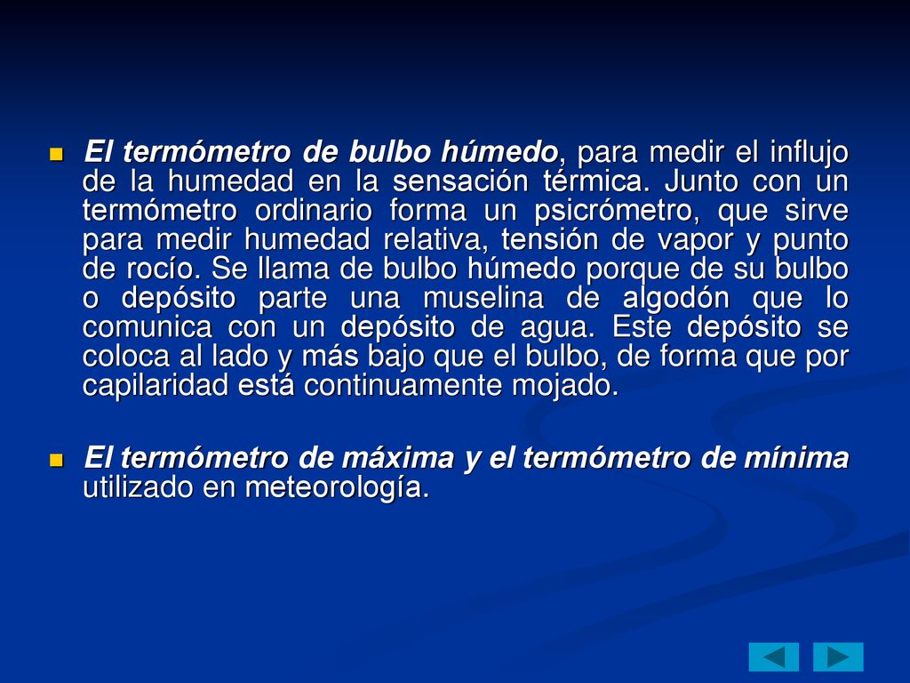 El termómetro de bulbo húmedo, para medir el influjo de la humedad en la sensación térmica. Junto con un termómetro ordinario forma un psicrómetro, que sirve para medir humedad relativa, tensión de vapor y punto de rocío. Se llama de bulbo húmedo porque de su bulbo o depósito parte una muselina de algodón que lo comunica con un depósito de agua. Este depósito se coloca al lado y más bajo que el bulbo, de forma que por capilaridad está continuamente mojado.