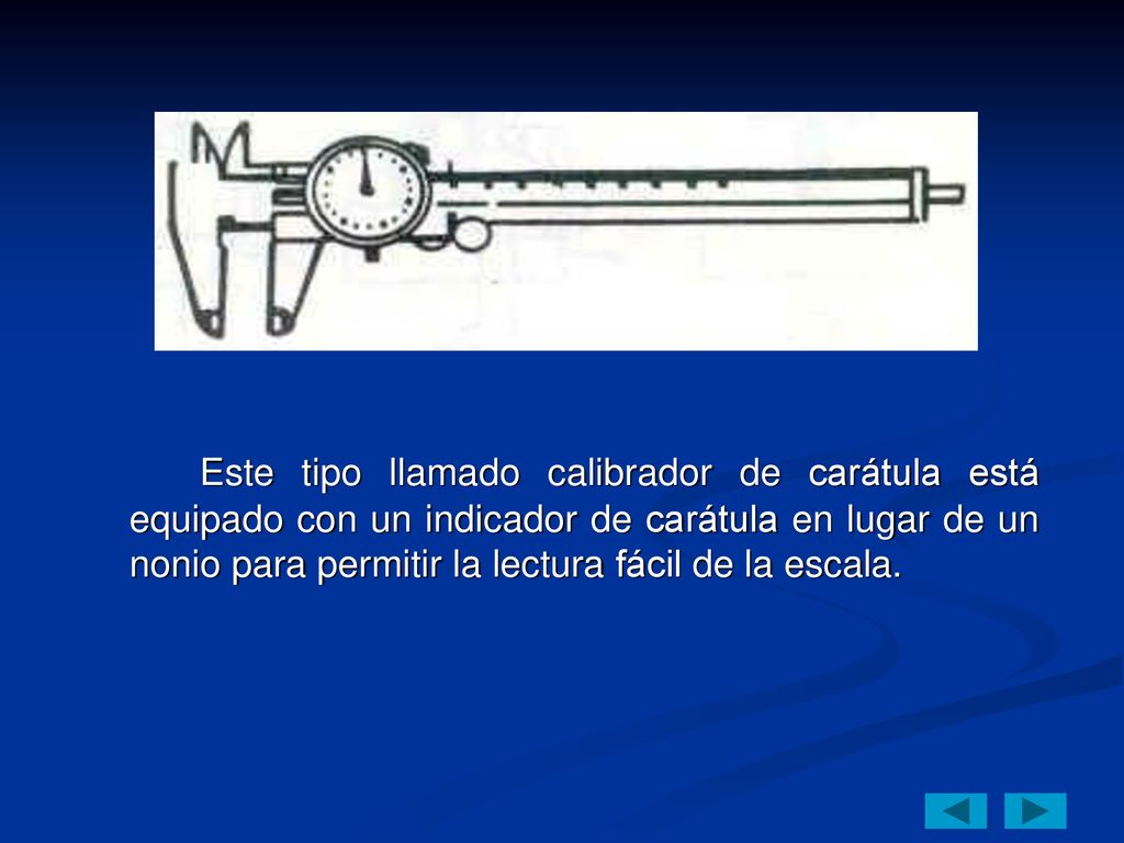 Este tipo llamado calibrador de carátula está equipado con un indicador de carátula en lugar de un nonio para permitir la lectura fácil de la escala.