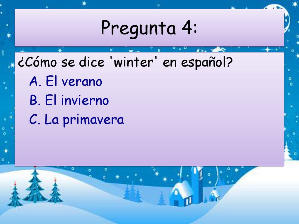 Pregunta 4: ¿Cómo se dice winter en español A. El verano B. El invierno C. La primavera