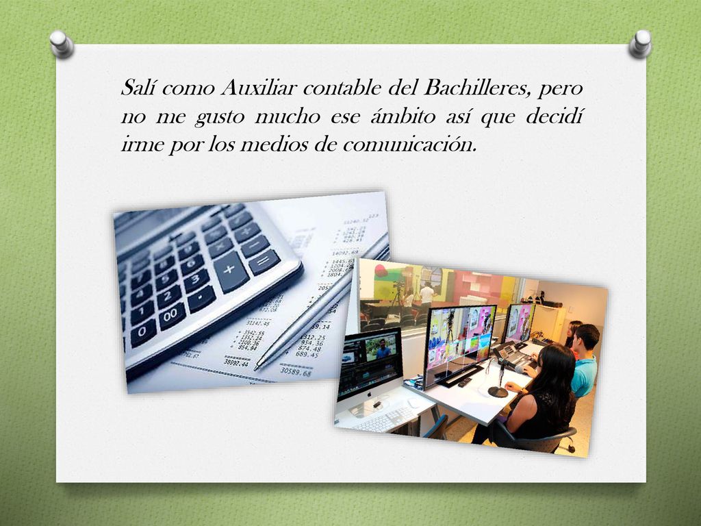 Salí como Auxiliar contable del Bachilleres, pero no me gusto mucho ese ámbito así que decidí irme por los medios de comunicación.