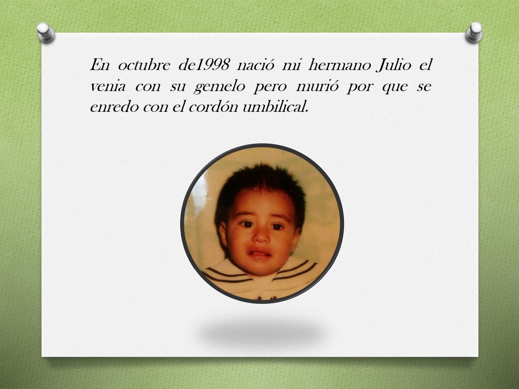 En octubre de1998 nació mi hermano Julio el venia con su gemelo pero murió por que se enredo con el cordón umbilical.