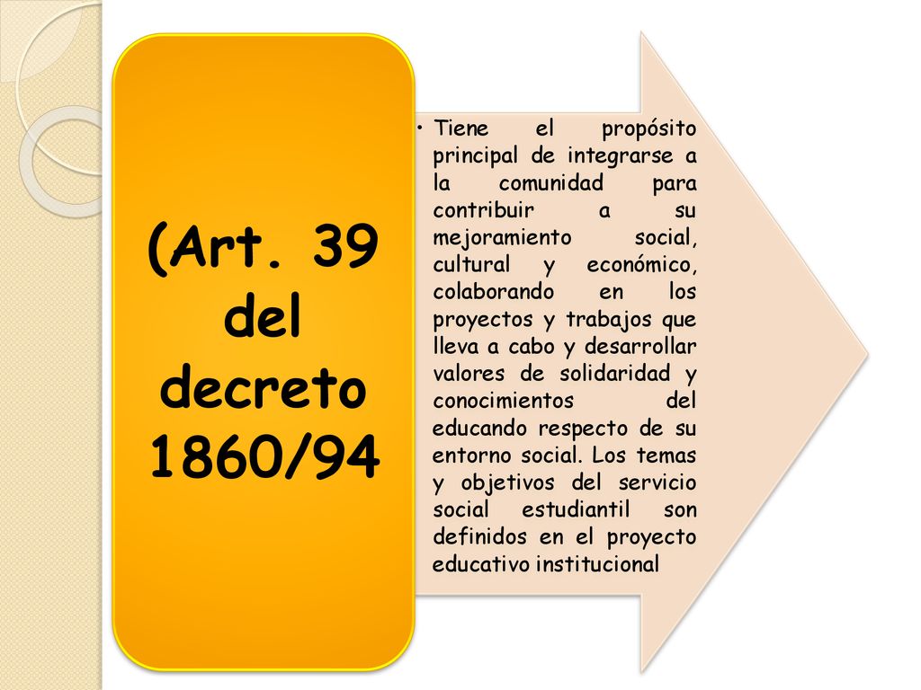 Tiene el propósito principal de integrarse a la comunidad para contribuir a su mejoramiento social, cultural y económico, colaborando en los proyectos y trabajos que lleva a cabo y desarrollar valores de solidaridad y conocimientos del educando respecto de su entorno social. Los temas y objetivos del servicio social estudiantil son definidos en el proyecto educativo institucional