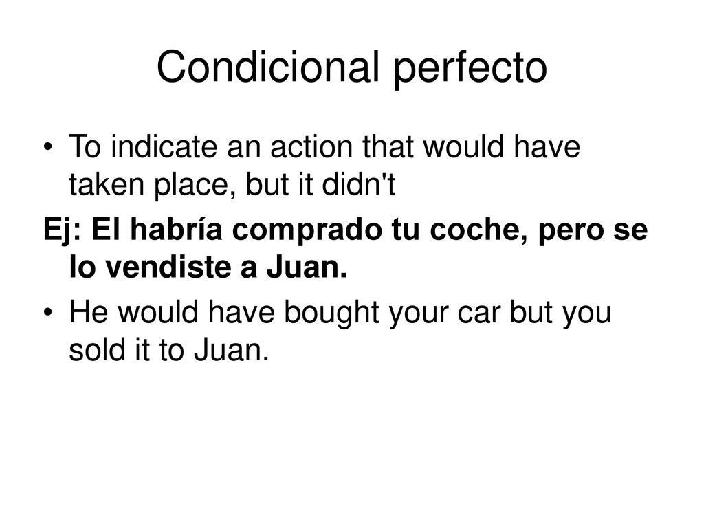 Condicional perfecto To indicate an action that would have taken place, but it didn t. Ej: El habría comprado tu coche, pero se lo vendiste a Juan.