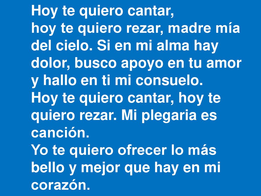 Hoy te quiero cantar, hoy te quiero rezar, madre mía. del cielo. Si en mi alma hay. dolor, busco apoyo en tu amor.