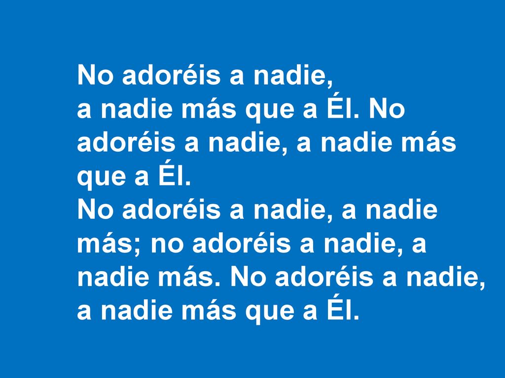 No adoréis a nadie, a nadie más que a Él. No adoréis a nadie, a nadie más que a Él.