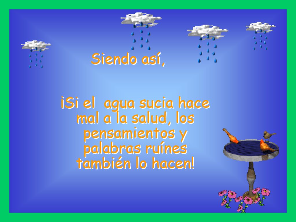 Siendo así, ¡Si el agua sucia hace mal a la salud, los pensamientos y palabras ruínes también lo hacen!