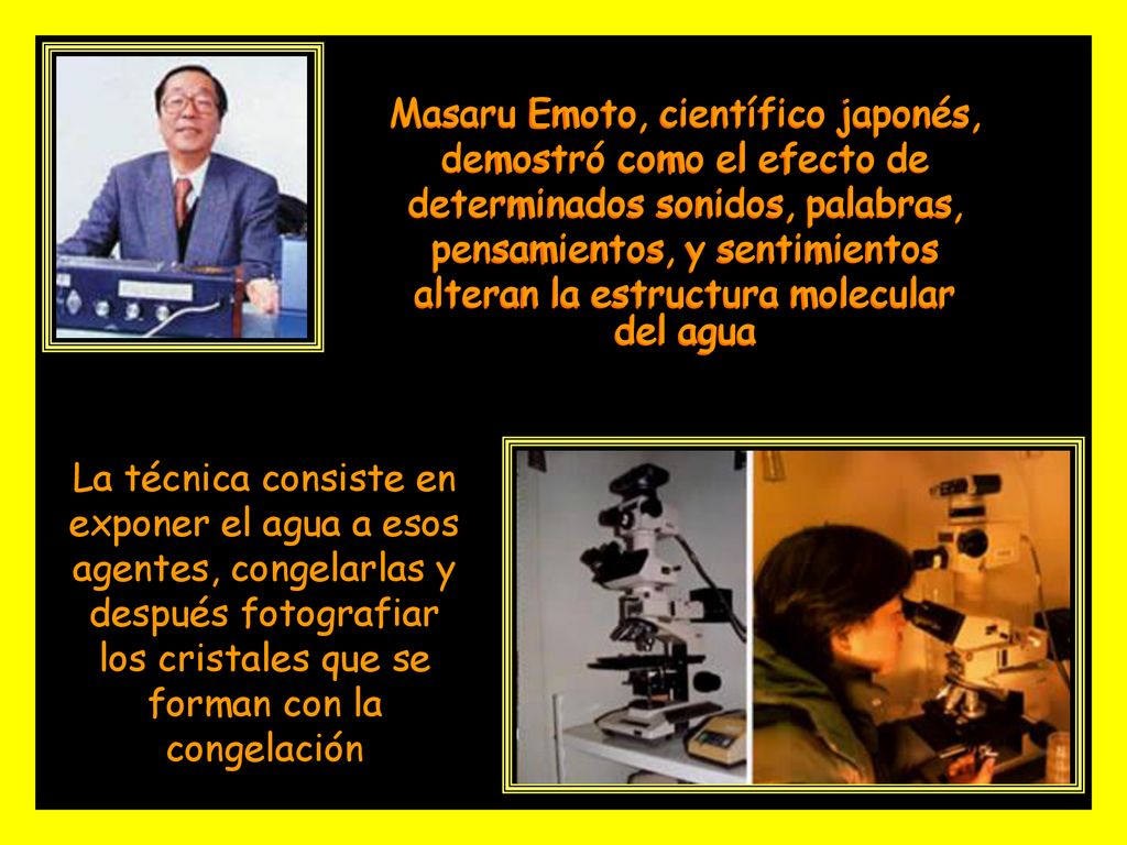 Masaru Emoto, científico japonés, demostró como el efecto de determinados sonidos, palabras, pensamientos, y sentimientos alteran la estructura molecular del agua