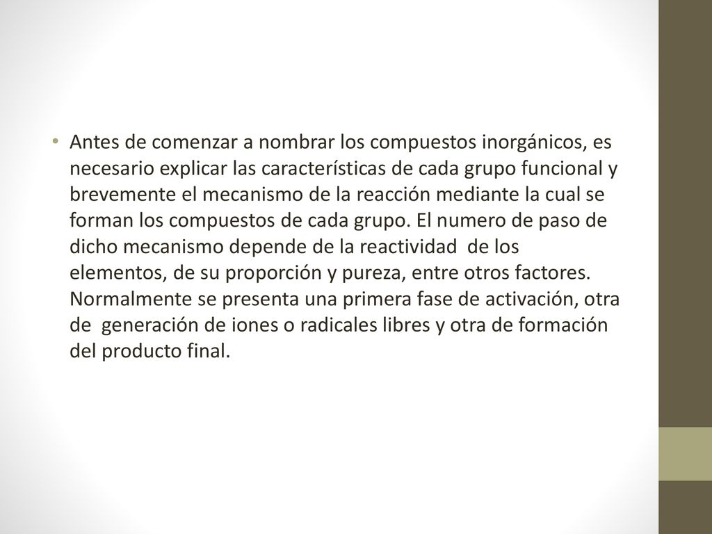 Antes de comenzar a nombrar los compuestos inorgánicos, es necesario explicar las características de cada grupo funcional y brevemente el mecanismo de la reacción mediante la cual se forman los compuestos de cada grupo.