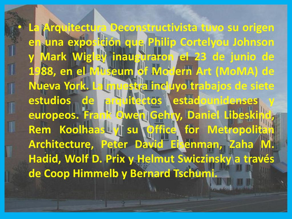 La Arquitectura Deconstructivista tuvo su origen en una exposición que Philip Cortelyou Johnson y Mark Wigley inauguraron el 23 de junio de 1988, en el Museum of Modern Art (MoMA) de Nueva York.