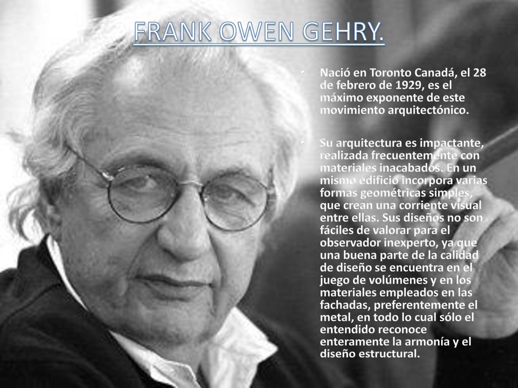 FRANK OWEN GEHRY. Nació en Toronto Canadá, el 28 de febrero de 1929, es el máximo exponente de este movimiento arquitectónico.