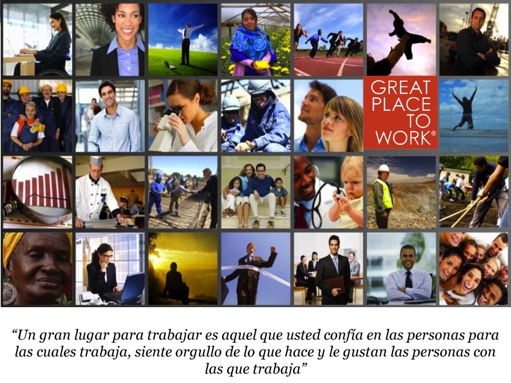 Un gran lugar para trabajar es aquel que usted confía en las personas para las cuales trabaja, siente orgullo de lo que hace y le gustan las personas con las que trabaja