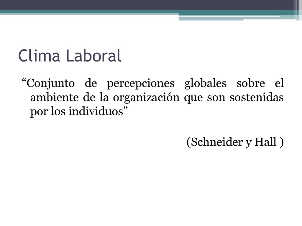 Clima Laboral Conjunto de percepciones globales sobre el ambiente de la organización que son sostenidas por los individuos (Schneider y Hall )