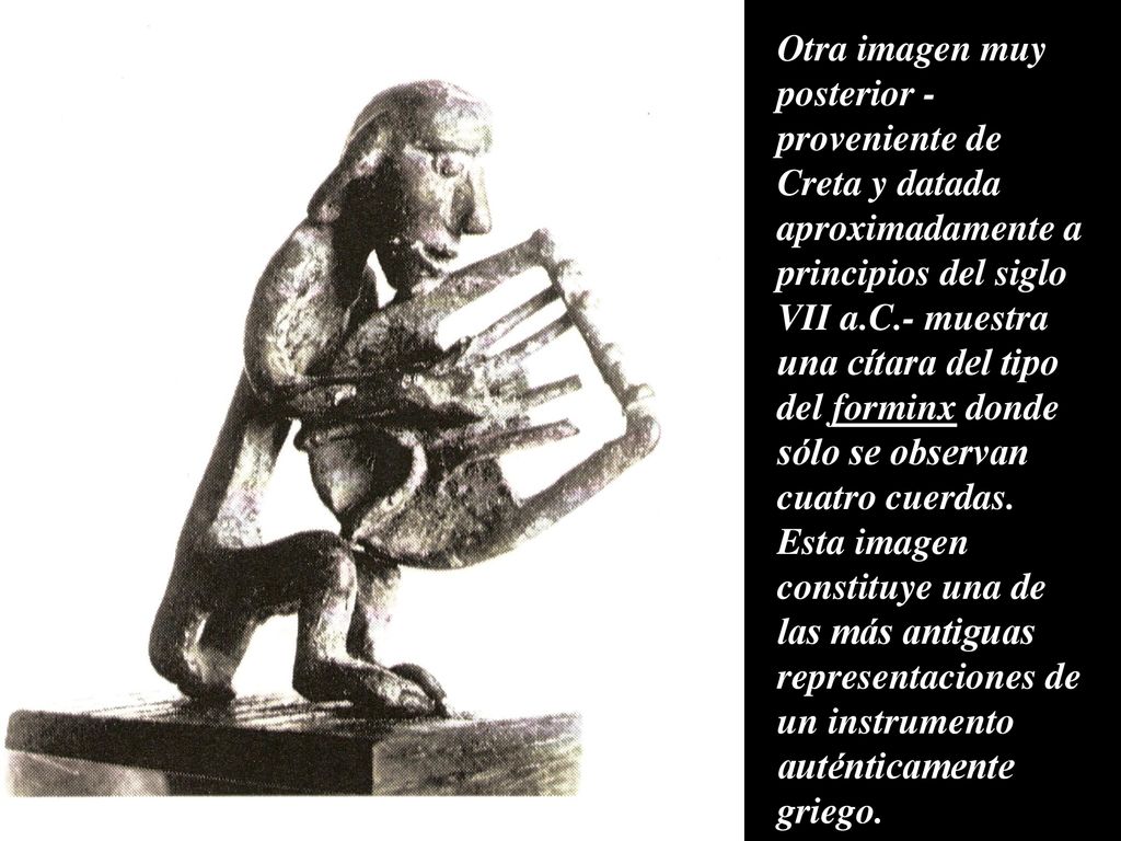 Otra imagen muy posterior -proveniente de Creta y datada aproximadamente a principios del siglo VII a.C.- muestra una cítara del tipo del forminx donde sólo se observan cuatro cuerdas.
