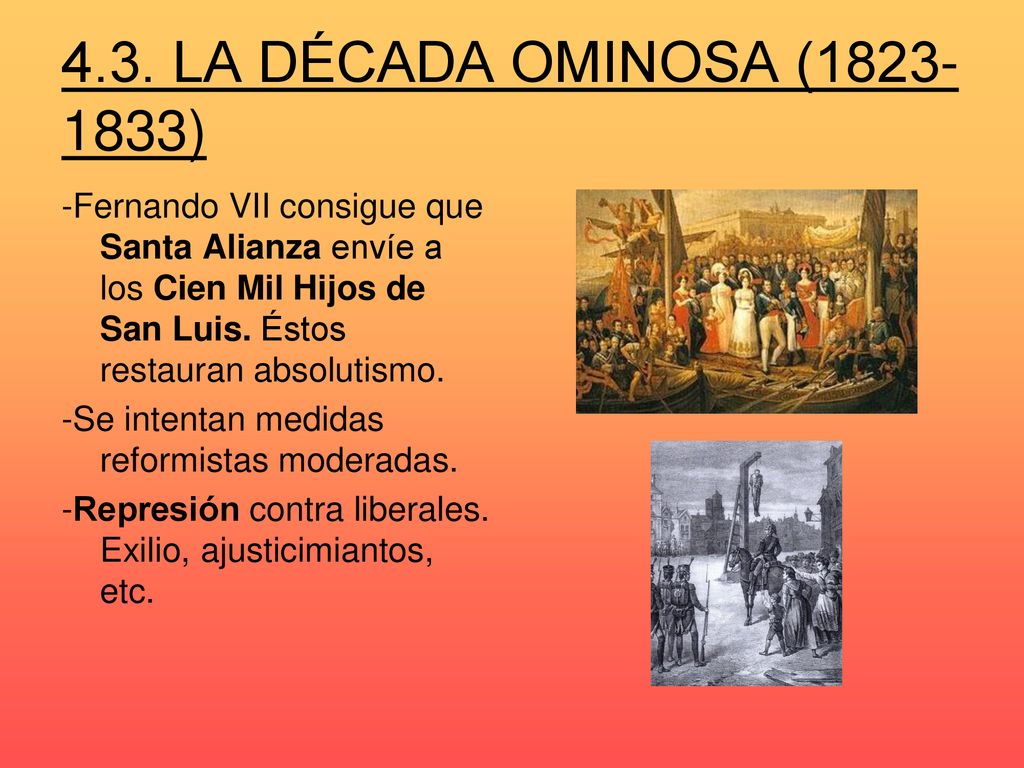 4.3. LA DÉCADA OMINOSA ( ) -Fernando VII consigue que Santa Alianza envíe a los Cien Mil Hijos de San Luis. Éstos restauran absolutismo.