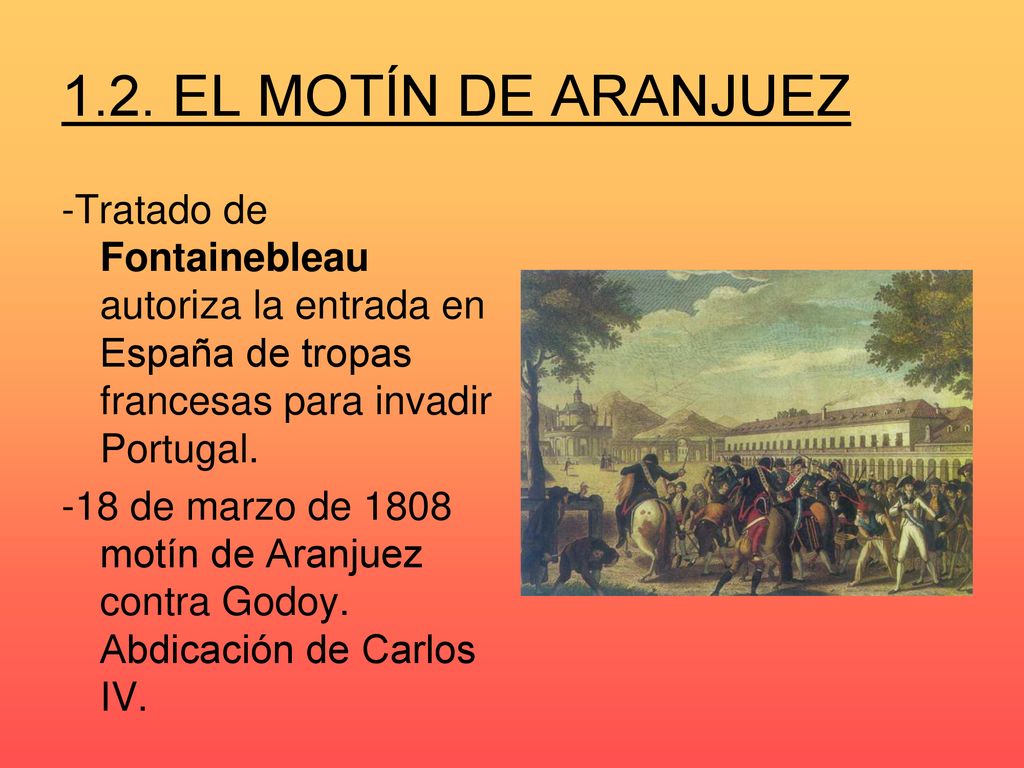 1.2. EL MOTÍN DE ARANJUEZ -Tratado de Fontainebleau autoriza la entrada en España de tropas francesas para invadir Portugal.
