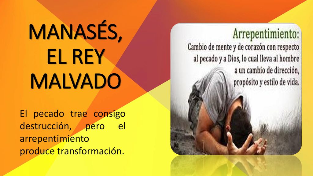 MANASÉS, EL REY MALVADO El pecado trae consigo destrucción, pero el arrepentimiento produce transformación.