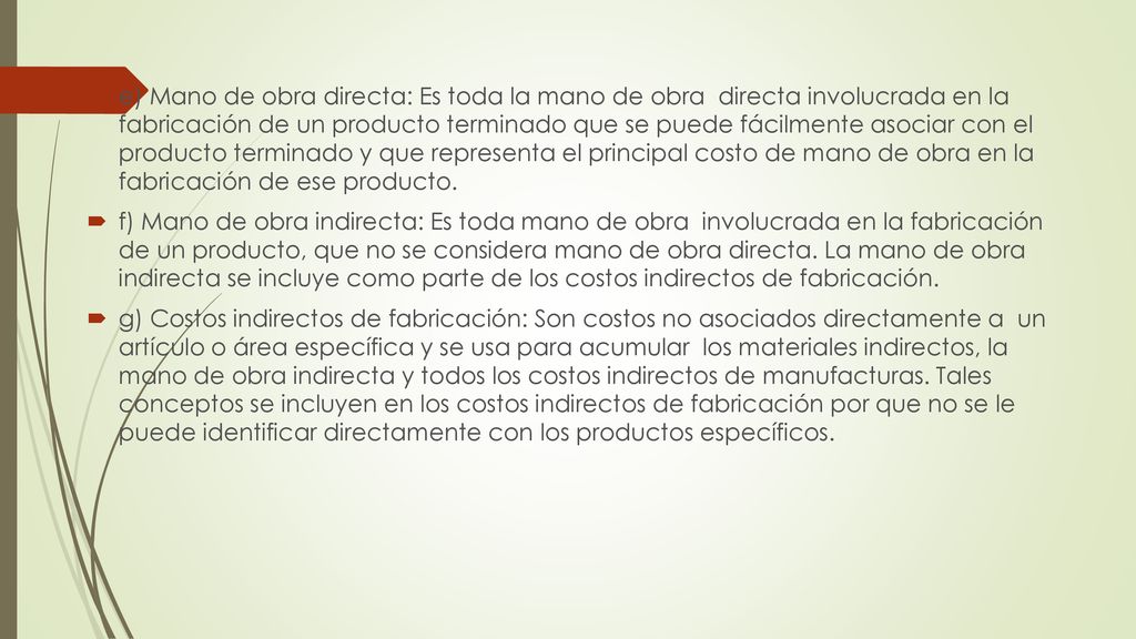 e) Mano de obra directa: Es toda la mano de obra directa involucrada en la fabricación de un producto terminado que se puede fácilmente asociar con el producto terminado y que representa el principal costo de mano de obra en la fabricación de ese producto.